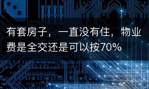 有套房子，一直没有住，物业费是全交还是可以按70%