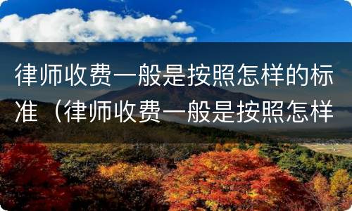 律师收费一般是按照怎样的标准（律师收费一般是按照怎样的标准收费）