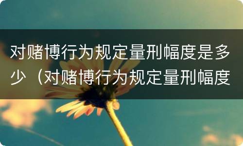 对赌博行为规定量刑幅度是多少（对赌博行为规定量刑幅度是多少以上）
