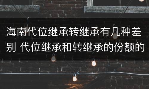 海南代位继承转继承有几种差别 代位继承和转继承的份额的区别