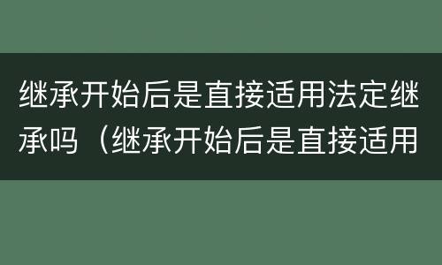 继承开始后是直接适用法定继承吗（继承开始后是直接适用法定继承吗为什么）