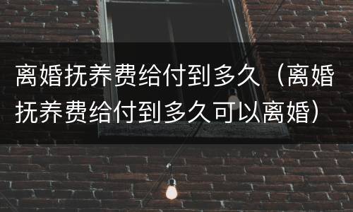 离婚抚养费给付到多久（离婚抚养费给付到多久可以离婚）