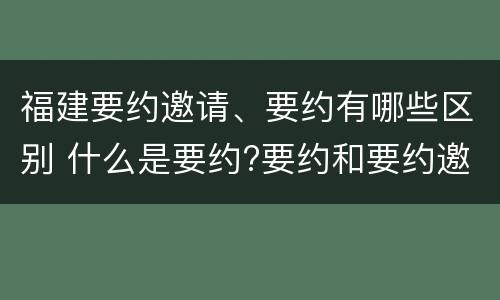 福建要约邀请、要约有哪些区别 什么是要约?要约和要约邀请有何区别