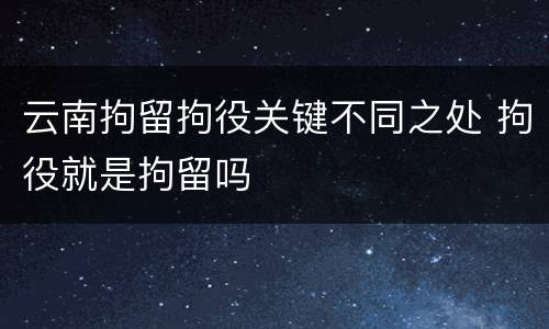 云南拘留拘役关键不同之处 拘役就是拘留吗