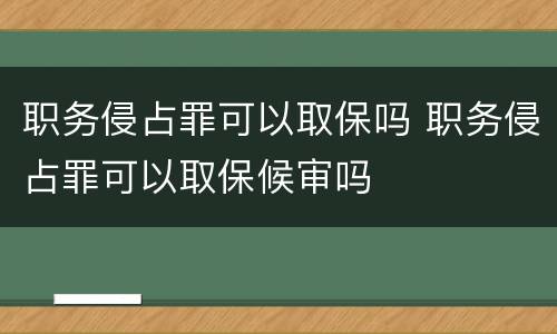 职务侵占罪可以取保吗 职务侵占罪可以取保候审吗