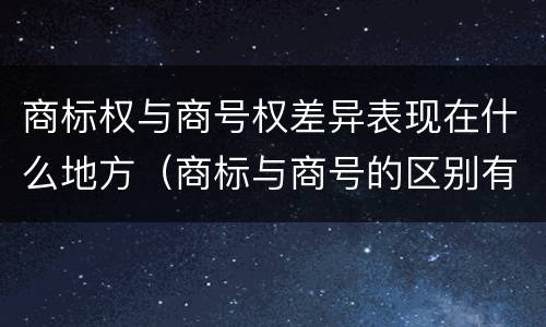 商标权与商号权差异表现在什么地方（商标与商号的区别有）