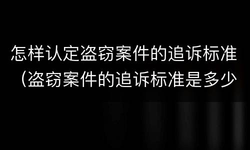怎样认定盗窃案件的追诉标准（盗窃案件的追诉标准是多少）