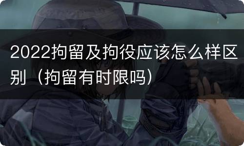 2022拘留及拘役应该怎么样区别（拘留有时限吗）