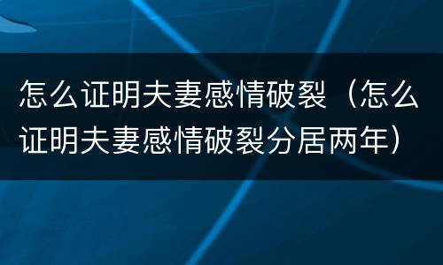 怎么证明夫妻感情破裂（怎么证明夫妻感情破裂分居两年）