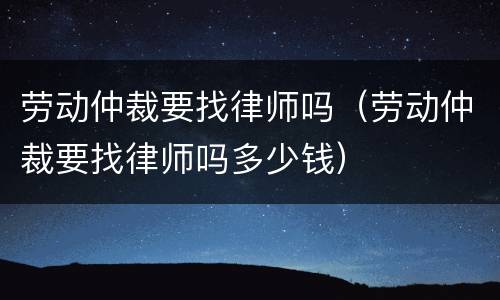 劳动仲裁要找律师吗（劳动仲裁要找律师吗多少钱）