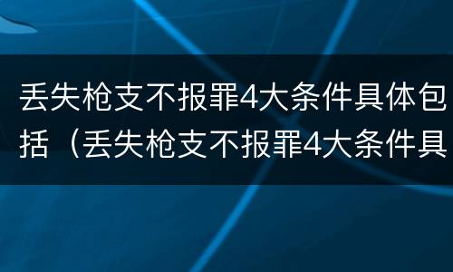 丢失枪支不报罪4大条件具体包括(丢失枪支不报罪4大条件具体包括什么)