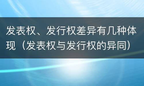 发表权、发行权差异有几种体现（发表权与发行权的异同）