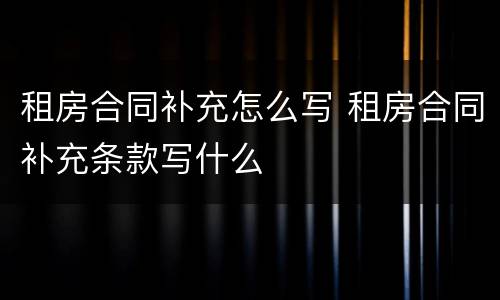 租房合同补充怎么写 租房合同补充条款写什么