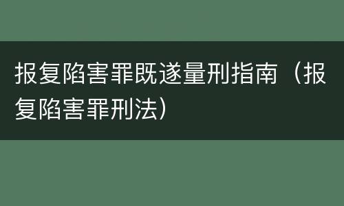 报复陷害罪既遂量刑指南（报复陷害罪刑法）