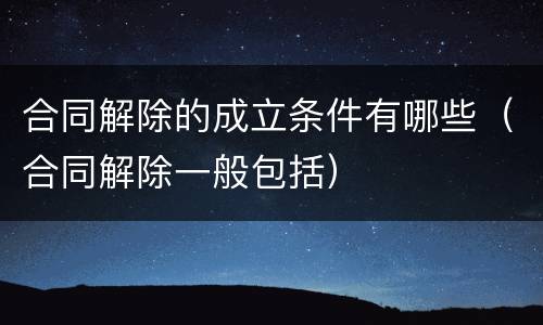合同解除的成立条件有哪些（合同解除一般包括）