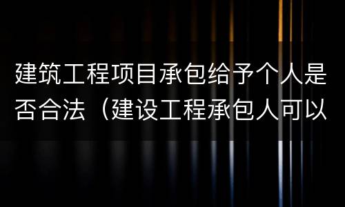建筑工程项目承包给予个人是否合法（建设工程承包人可以是个人吗）