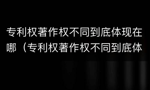 专利权著作权不同到底体现在哪（专利权著作权不同到底体现在哪里）