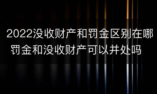 2022没收财产和罚金区别在哪 罚金和没收财产可以并处吗