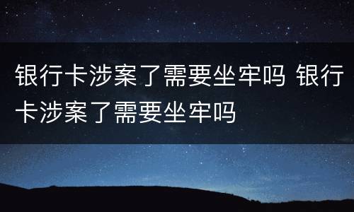 银行卡涉案了需要坐牢吗 银行卡涉案了需要坐牢吗