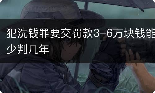 犯洗钱罪要交罚款3-6万块钱能少判几年