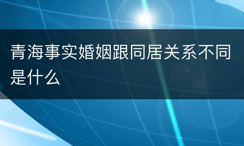 青海事实婚姻跟同居关系不同是什么