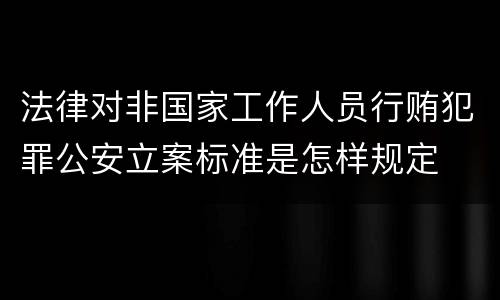 法律对非国家工作人员行贿犯罪公安立案标准是怎样规定
