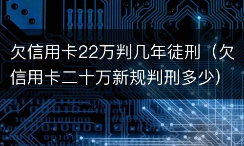 欠信用卡22万判几年徒刑（欠信用卡二十万新规判刑多少）