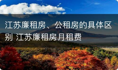 江苏廉租房、公租房的具体区别 江苏廉租房月租费