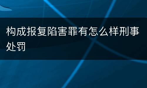 构成报复陷害罪有怎么样刑事处罚