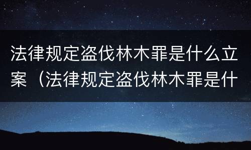 法律规定盗伐林木罪是什么立案（法律规定盗伐林木罪是什么立案标准）