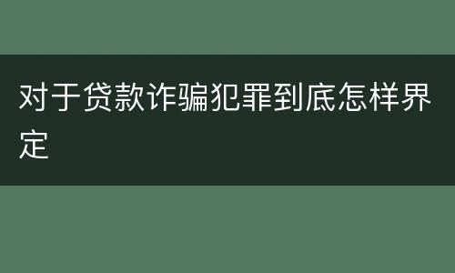 对于贷款诈骗犯罪到底怎样界定