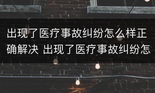 出现了医疗事故纠纷怎么样正确解决 出现了医疗事故纠纷怎么样正确解决呢