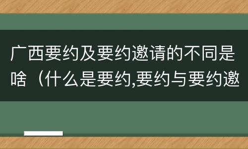 广西要约及要约邀请的不同是啥（什么是要约,要约与要约邀请有什么区别）
