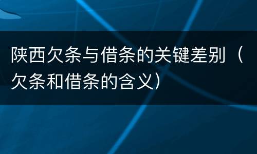 陕西欠条与借条的关键差别（欠条和借条的含义）
