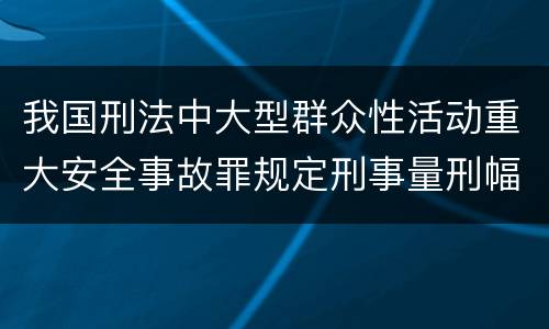 我国刑法中大型群众性活动重大安全事故罪规定刑事量刑幅度是多少