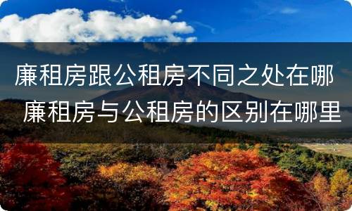 廉租房跟公租房不同之处在哪 廉租房与公租房的区别在哪里