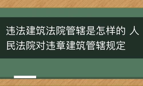 违法建筑法院管辖是怎样的 人民法院对违章建筑管辖规定