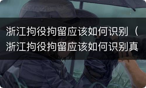 浙江拘役拘留应该如何识别（浙江拘役拘留应该如何识别真假）