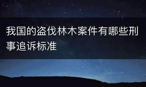 我国的盗伐林木案件有哪些刑事追诉标准