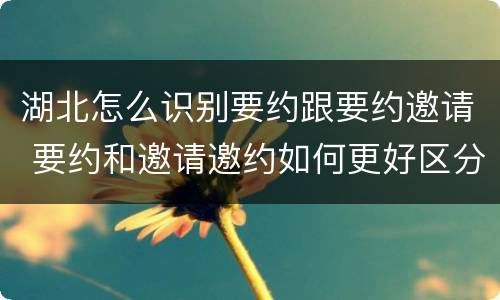 湖北怎么识别要约跟要约邀请 要约和邀请邀约如何更好区分