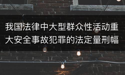 我国法律中大型群众性活动重大安全事故犯罪的法定量刑幅度
