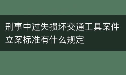 刑事中过失损坏交通工具案件立案标准有什么规定