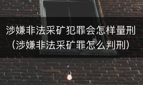涉嫌非法采矿犯罪会怎样量刑（涉嫌非法采矿罪怎么判刑）