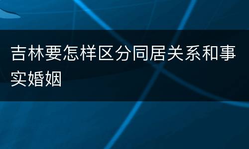吉林要怎样区分同居关系和事实婚姻
