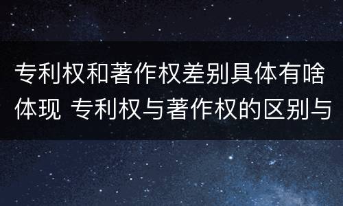 专利权和著作权差别具体有啥体现 专利权与著作权的区别与联系