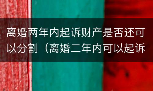 离婚两年内起诉财产是否还可以分割（离婚二年内可以起诉财产还有效吗）