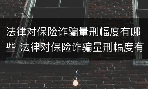 法律对保险诈骗量刑幅度有哪些 法律对保险诈骗量刑幅度有哪些规定
