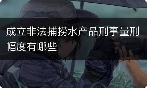 成立非法捕捞水产品刑事量刑幅度有哪些