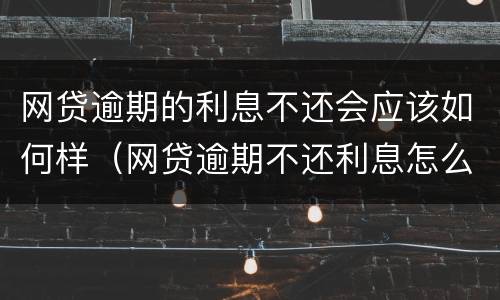 网贷逾期的利息不还会应该如何样（网贷逾期不还利息怎么算）