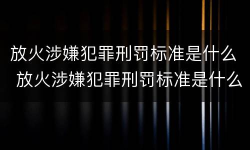 放火涉嫌犯罪刑罚标准是什么 放火涉嫌犯罪刑罚标准是什么样的